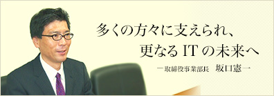 多くの方々に支えられ、更なるITの未来へ －取締役事業部長　坂口憲一