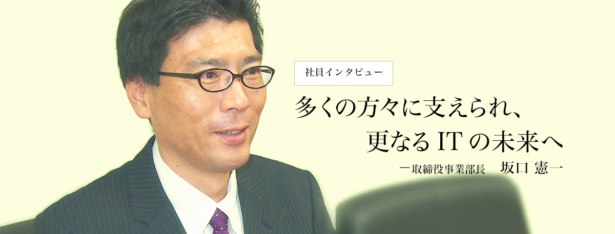 多くの方々に支えられ、更なるITの未来へ　取締役事業部長　坂口憲一